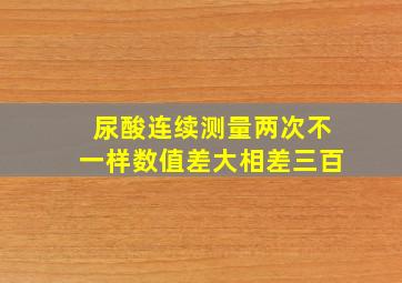 尿酸连续测量两次不一样数值差大相差三百