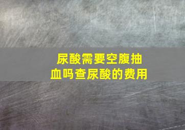 尿酸需要空腹抽血吗查尿酸的费用