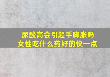 尿酸高会引起手脚胀吗女性吃什么药好的快一点