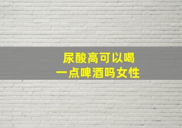 尿酸高可以喝一点啤酒吗女性