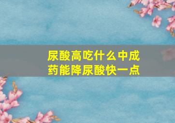 尿酸高吃什么中成药能降尿酸快一点