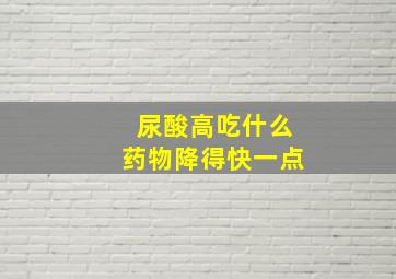 尿酸高吃什么药物降得快一点