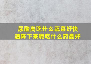 尿酸高吃什么蔬菜好快速降下来呢吃什么药最好