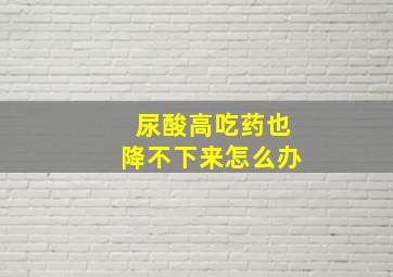 尿酸高吃药也降不下来怎么办