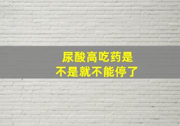 尿酸高吃药是不是就不能停了