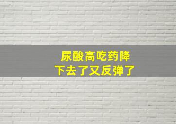 尿酸高吃药降下去了又反弹了