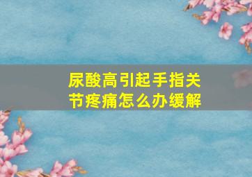 尿酸高引起手指关节疼痛怎么办缓解