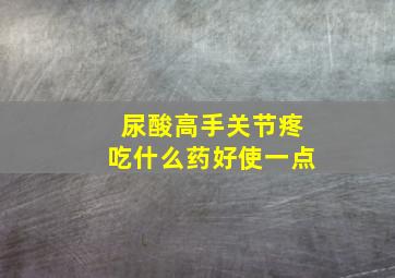 尿酸高手关节疼吃什么药好使一点