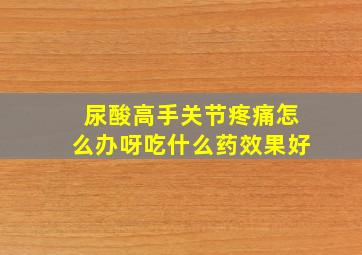 尿酸高手关节疼痛怎么办呀吃什么药效果好