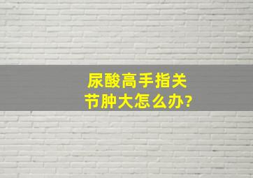 尿酸高手指关节肿大怎么办?