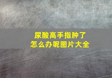 尿酸高手指肿了怎么办呢图片大全