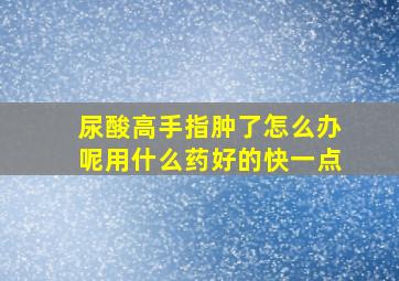 尿酸高手指肿了怎么办呢用什么药好的快一点