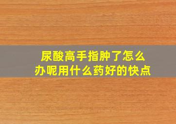 尿酸高手指肿了怎么办呢用什么药好的快点