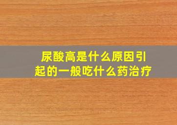 尿酸高是什么原因引起的一般吃什么药治疗