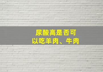 尿酸高是否可以吃羊肉、牛肉