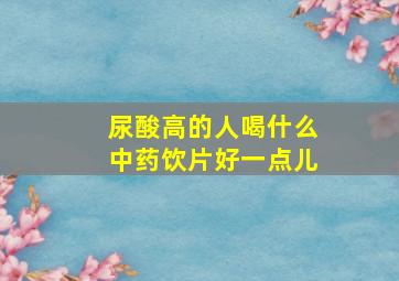 尿酸高的人喝什么中药饮片好一点儿