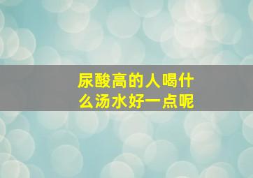 尿酸高的人喝什么汤水好一点呢