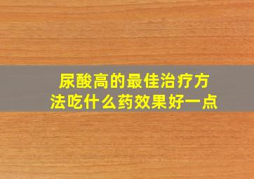 尿酸高的最佳治疗方法吃什么药效果好一点