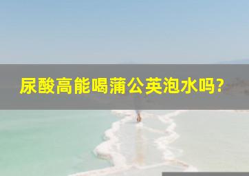 尿酸高能喝蒲公英泡水吗?