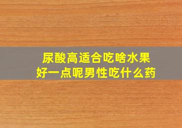 尿酸高适合吃啥水果好一点呢男性吃什么药