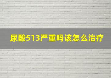 尿酸513严重吗该怎么治疗