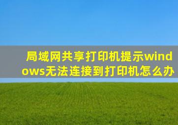 局域网共享打印机提示windows无法连接到打印机怎么办