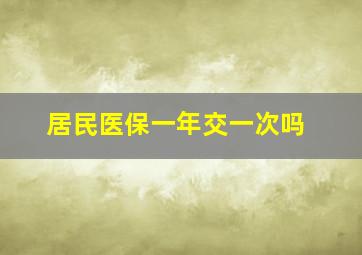 居民医保一年交一次吗