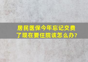 居民医保今年忘记交费了现在要住院该怎么办?