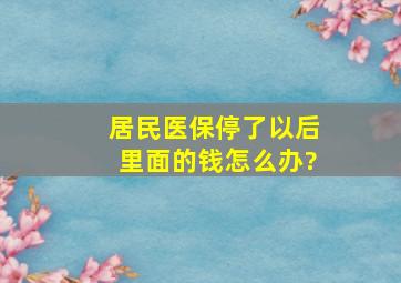 居民医保停了以后里面的钱怎么办?