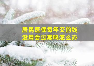 居民医保每年交的钱没用会过期吗怎么办