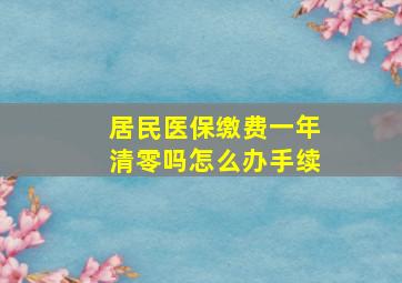 居民医保缴费一年清零吗怎么办手续