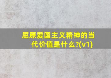 屈原爱国主义精神的当代价值是什么?(v1)