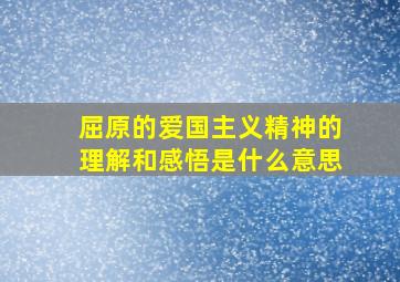 屈原的爱国主义精神的理解和感悟是什么意思