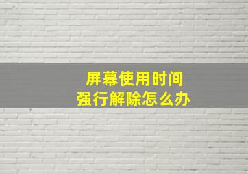 屏幕使用时间强行解除怎么办