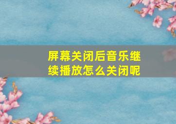 屏幕关闭后音乐继续播放怎么关闭呢