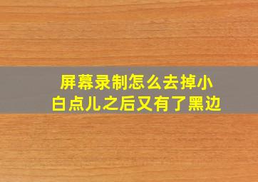 屏幕录制怎么去掉小白点儿之后又有了黑边