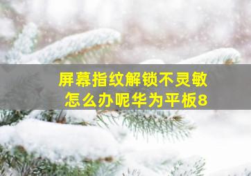 屏幕指纹解锁不灵敏怎么办呢华为平板8