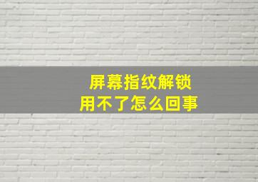 屏幕指纹解锁用不了怎么回事