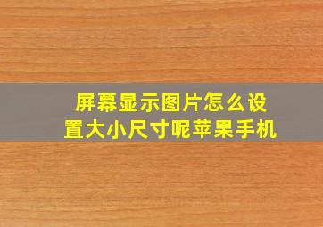 屏幕显示图片怎么设置大小尺寸呢苹果手机