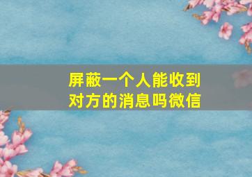 屏蔽一个人能收到对方的消息吗微信