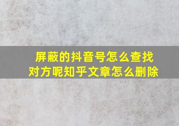 屏蔽的抖音号怎么查找对方呢知乎文章怎么删除