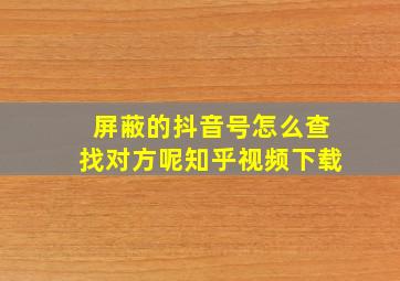 屏蔽的抖音号怎么查找对方呢知乎视频下载