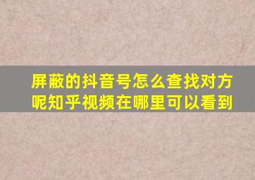 屏蔽的抖音号怎么查找对方呢知乎视频在哪里可以看到