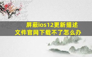 屏蔽ios12更新描述文件官网下载不了怎么办