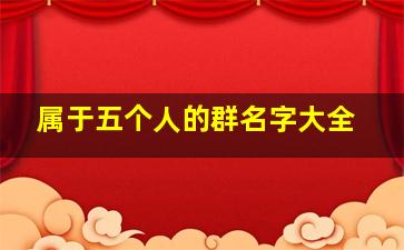 属于五个人的群名字大全