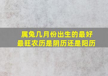 属兔几月份出生的最好最旺农历是阴历还是阳历