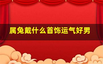 属兔戴什么首饰运气好男