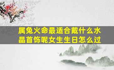 属兔火命最适合戴什么水晶首饰呢女生生日怎么过