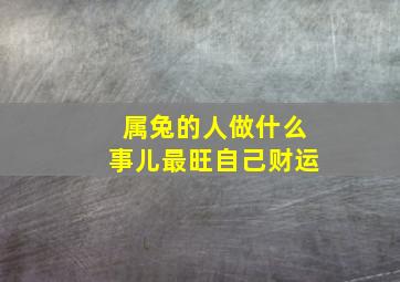 属兔的人做什么事儿最旺自己财运