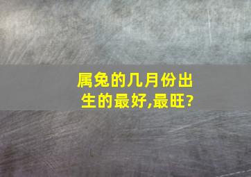 属兔的几月份出生的最好,最旺?